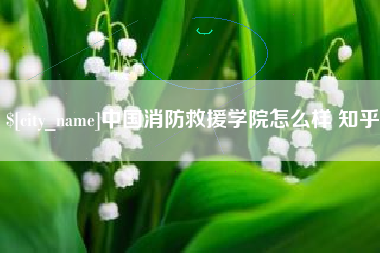 和田中国消防救援学院怎么样 知乎
