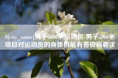 和田男子5000米运动员-男子5000米项目对运动员的身体机能有着极高要求