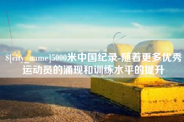和田5000米中国纪录-随着更多优秀运动员的涌现和训练水平的提升