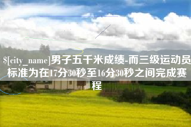 和田男子五千米成绩-而三级运动员标准为在17分30秒至16分30秒之间完成赛程
