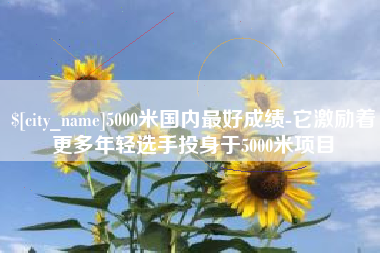 和田5000米国内最好成绩-它激励着更多年轻选手投身于5000米项目