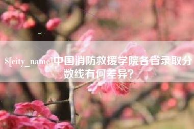 和田中国消防救援学院各省录取分数线有何差异？