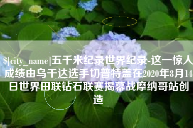 和田五千米纪录世界纪录-这一惊人成绩由乌干达选手切普特盖在2020年8月14日世界田联钻石联赛揭幕战摩纳哥站创造