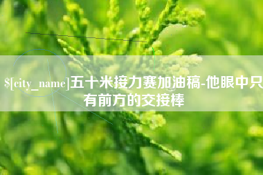 和田五十米接力赛加油稿-他眼中只有前方的交接棒