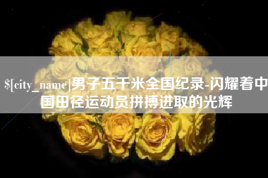 和田男子五千米全国纪录-闪耀着中国田径运动员拼搏进取的光辉