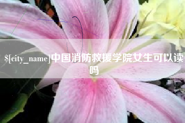 和田中国消防救援学院女生可以读吗