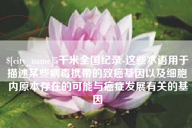 和田5千米全国纪录-这些术语用于描述某些病毒携带的致癌基因以及细胞内原本存在的可能与癌症发展有关的基因