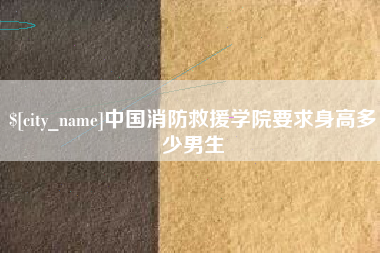 和田中国消防救援学院要求身高多少男生