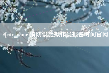 和田消防设施操作员报名时间官网