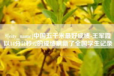 和田中国五千米最好成绩-王军霞以14分51秒92的成绩刷新了全国学生记录