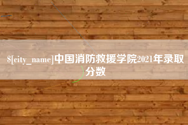 和田中国消防救援学院2021年录取分数