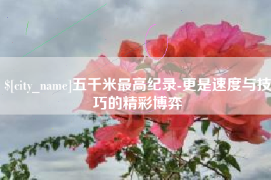和田五千米最高纪录-更是速度与技巧的精彩博弈