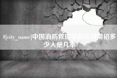 和田中国消防救援学院在河南招多少人是几本