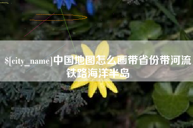 和田中国地图怎么画带省份带河流铁路海洋半岛