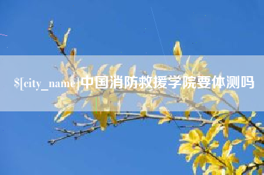 和田中国消防救援学院要体测吗