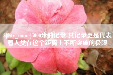 和田5000米的记录-其记录更是代表着人类在这个距离上不断突破的极限