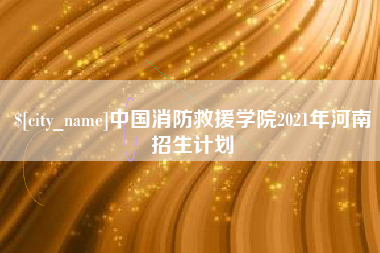 和田中国消防救援学院2021年河南招生计划
