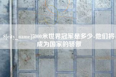 和田5000米世界冠军是多少-他们将成为国家的骄傲