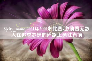 和田2021年5000米比赛-激励着无数人在追求梦想的道路上勇往直前