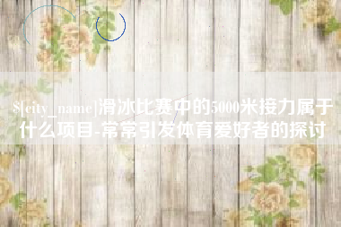 和田滑冰比赛中的5000米接力属于什么项目-常常引发体育爱好者的探讨