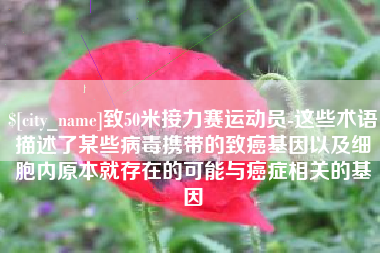 和田致50米接力赛运动员-这些术语描述了某些病毒携带的致癌基因以及细胞内原本就存在的可能与癌症相关的基因