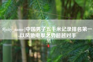 和田中国男子五千米记录排名第一-以风驰电掣之势超越对手