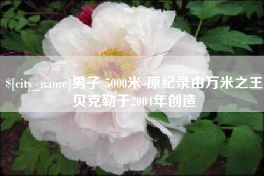 和田男子 5000米-原纪录由万米之王贝克勒于2004年创造