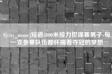 和田短道5000米接力世锦赛男子-每一支参赛队伍都怀揣着夺冠的梦想