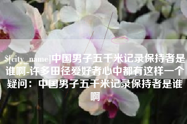和田中国男子五千米记录保持者是谁啊-许多田径爱好者心中都有这样一个疑问：中国男子五千米记录保持者是谁啊