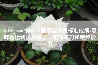 和田5000米国家运动员标准成绩-意味着运动员具备了一定的耐力和跑步能力