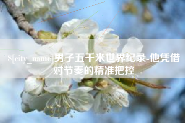 和田男子五千米世界纪录-他凭借对节奏的精准把控