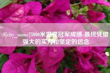 和田5000米世界冠军成绩-最终凭借强大的实力和坚定的信念