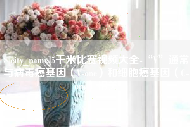 和田5千米比赛视频大全-“V”通常与病毒癌基因（V-onc）和细胞癌基因（C-onc）相关