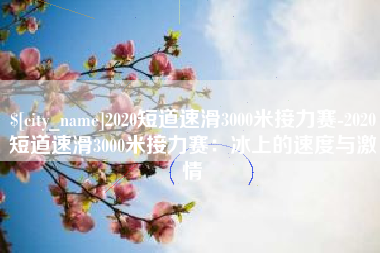 和田2020短道速滑3000米接力赛-2020短道速滑3000米接力赛：冰上的速度与激情