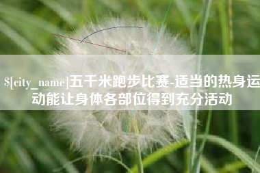 和田五千米跑步比赛-适当的热身运动能让身体各部位得到充分活动