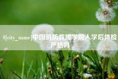 和田中国消防救援学院入学后体检严格吗