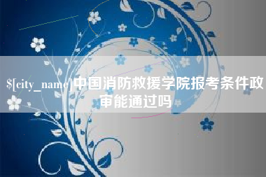 和田中国消防救援学院报考条件政审能通过吗