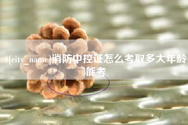和田消防中控证怎么考取多大年龄能考